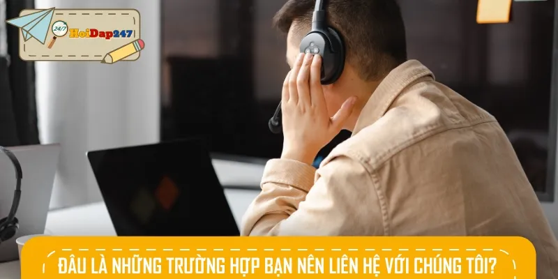 Các trường hợp mà người dùng nên liên hệ với đội ngũ chăm sóc khách hàng