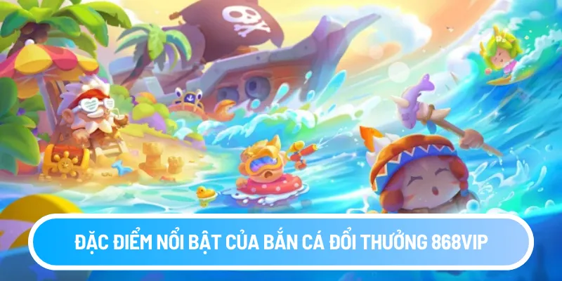 Đặc điểm nổi bật của bắn cá đổi thưởng 868vip
