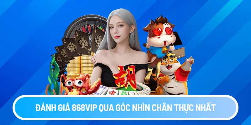 Đánh giá 868vip qua góc nhìn chân thực nhất