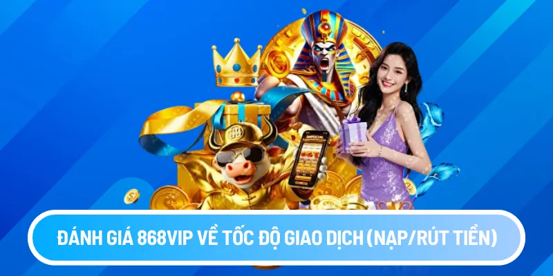 Đánh giá 868vip về tốc độ giao dịch (nạp/rút tiền)