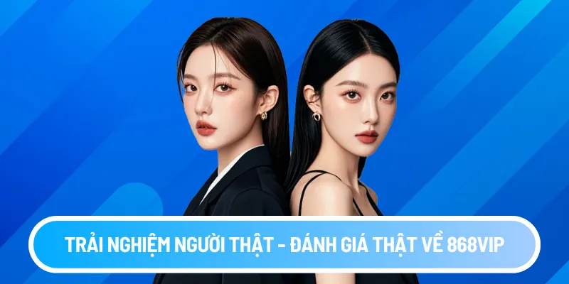 Trải nghiệm người thật - đánh giá thật về 868vip